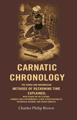 Carnatic Chronology: The Hindu and Mahomedan Methods of Reckoning Time Explained; With Essays on the Systems, Symbols Used for Numerals, a New Titular(Paperback, Charles Philip Brown)