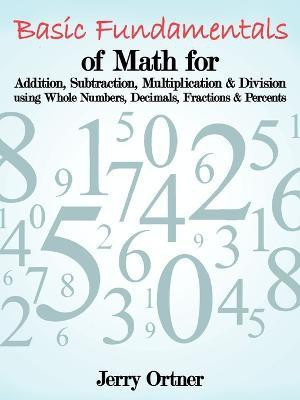 Basic Fundamentals of Math for Addition, Subtraction, Multiplication & Division Using Whole Numbers, Decimals, Fractions & Percents.(English, Paperback, Ortner Jerry)
