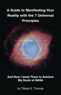 A Guide to Manifesting Your Reality with the 7 Universal Principles And How I Used Them to Achieve My Goals at NASA(Paperback, Tifarah E. Thomas)
