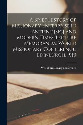 A Brief History of Missionary Enterprise in Antient [sic] and Modern Times. Lecture Memoranda, World Missionary Conference, Edinburgh, 1910(English, Paperback, unknown)
