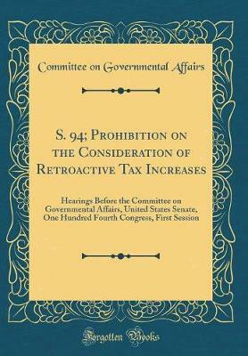 S. 94; Prohibition on the Consideration of Retroactive Tax Increases: Hearings Before the Committee on Governmental Affairs, United States Senate, One Hundred Fourth Congress, First Session (Classic Reprint)(English, Hardcover, Affairs Committee on Governmental)
