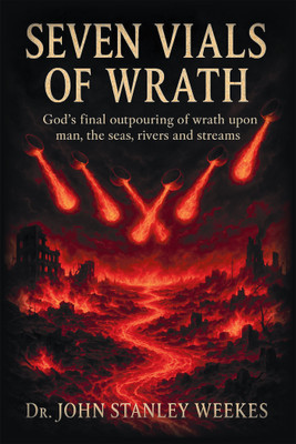 Seven Vials of Wrath God's final outpouring of wrath upon man, the seas, rivers and streams(Hardcover, Dr. John Stanley Weekes)