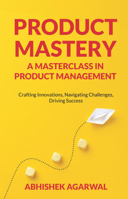 Product Mastery : A Masterclass in Product Management | Crafting Innovations, Navigating Challenges, Driving Success(Paperback, Abhishek Agarwal)