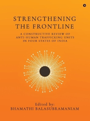 Strengthening the Frontline  - A CONSTRUCTIVE REVIEW OF ANTI HUMAN TRAFFICKING UNITS IN INDIA(English, Hardcover, Bhamathi Balasubramaniam)