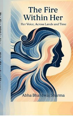 The Fire Within Her  - Her Voice, Across Lands and Time(English, Hardcover, Abha Bhardwaj Sharma)