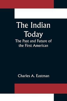 The Indian Today; The Past and Future of the First American(English, Paperback, A Eastman Charles)