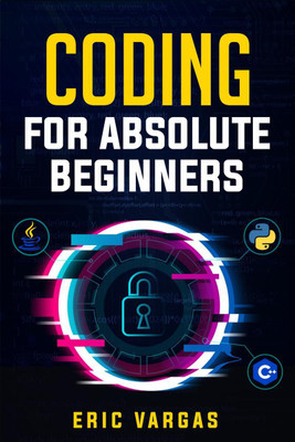 CODING FOR ABSOLUTE BEGINNERS  - How to Keep Your Data Safe from Hackers by Mastering the Basic Functions of Python, Java, and C++ (2022 Guide for Newbies)(English, Paperback, Eric Vargas)