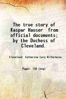The true story of Kaspar Hauser from official documents; by the Duchess of Cleveland. 1893 [Hardcover](Hardcover, Cleveland Catherine Lucy Wilhelmina Stanhope Powlett duchess of)