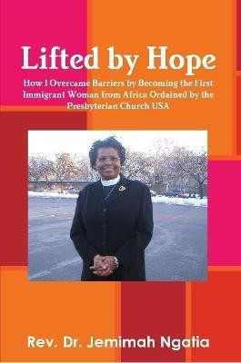 Lifted by Hope: How I Overcame Barriers by Becoming the First Immigrant Woman from Africa Ordained by the Presbyterian Church USA(English, Paperback, Ngatia Rev. Dr. Jemimah)