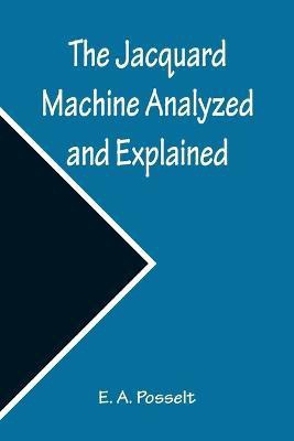 The Jacquard Machine Analyzed and Explained; With an appendix on the preparation of jacquard cards, and practical hints to learners of jacquard designing(English, Paperback, A Posselt E)