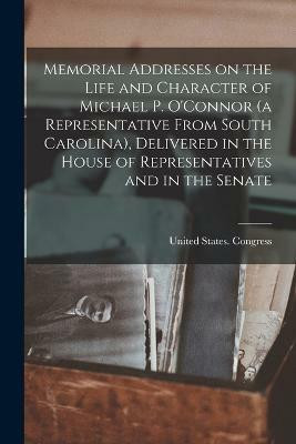 Memorial Addresses on the Life and Character of Michael P. O'Connor (a Representative From South Carolina), Delivered in the House of Representatives and in the Senate(English, Paperback, unknown) Memorial Addresses on the Life and Character of Michael P. O'Connor (a Representative From South Carolina), Delivered in the House of Representatives and in the Senate(English, Paperback, unknown)