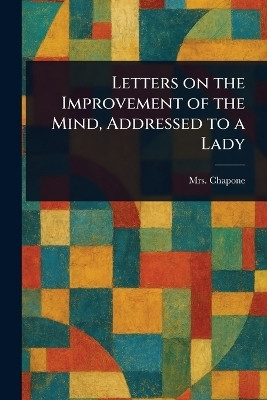 Letters on the Improvement of the Mind, Addressed to a Lady(English, Paperback, Chapone (Hester) Mrs)