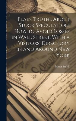 Plain Truths About Stock Speculation. How to Avoid Losses in Wall Street. With a Visitors' Directory in and Around New York(English, Hardcover, Smith Moses)