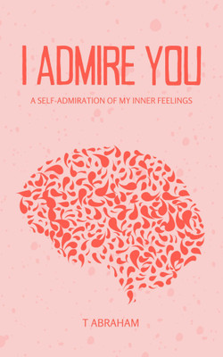 I ADMIRE YOU - A SELF-ADMIRATION OF MY INNER FEELINGS(Paperback, T ABRAHAM)