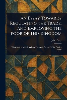 An Essay Towards Regulating the Trade, and Employing the Poor of This Kingdom(English, Paperback, Cary John)