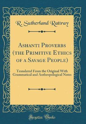 Ashanti Proverbs (the Primitive Ethics of a Savage People): Translated From the Original With Grammatical and Anthropological Notes (Classic Reprint)(English, Hardcover, Rattray R. Sutherland)