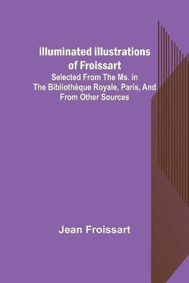 Illuminated illustrations of Froissart; Selected from the ms. in the Bibliotheque royale, Paris, and from other sources(English, Paperback, Froissart Jean)
