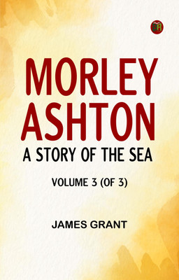 Morley Ashton: A Story of the Sea. Volume 3 (of 3)(Paperback, James Grant)