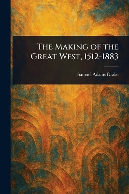 The Making of the Great West, 1512-1883(English, Paperback, Drake Samuel Adams)