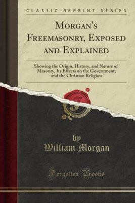 Morgan's Freemasonry, Exposed and Explained (Classic Reprint): Showing the Origin, History, and Nature of Masonry, Its Effects on the Government, and the Christian Religion(Paperback, William Morgan) Morgan's Freemasonry, Exposed and Explained (Classic Reprint): Showing the Origin, History, and Nature of Masonry, Its Effects on the Government, and the Christian Religion(Paperback, William Morgan)