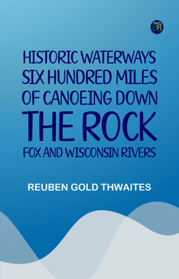 Historic Waterways--Six Hundred Miles of Canoeing Down the Rock, Fox, and Wisconsin Rivers(Paperback, Reuben Gold Thwaites)