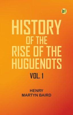 History of the Rise of the Huguenots, Vol. 1(Paperback, Henry Martyn Baird)
