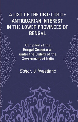 A List of the Objects of Antiquarian Interest in the Lower Provinces of Bengal: Compiled at the Bengal Secretariat under the Orders of the [Hardcover](Hardcover, Editor: J. Westland)