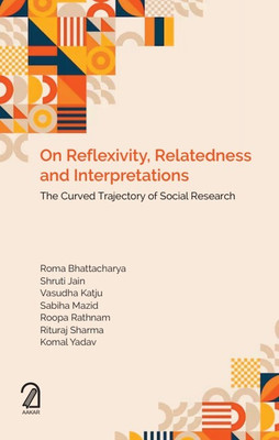 ON REFLEXIVITY, RELATEDNESS AND INTERPRETATIONS: The Curved Trajectory of Social Research(Hardcover, Roma Bhattacharya, Shruti Jain, Vasudha Katju, Sabiha Mazid, Roopa Ratnam, Rituraj Sharma, Komal Yadav)