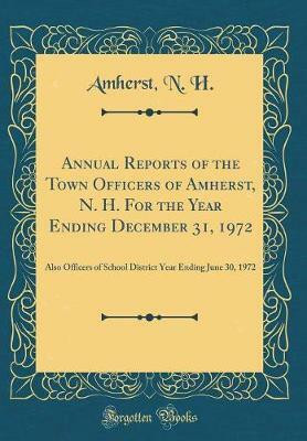 Annual Reports of the Town Officers of Amherst, N. H. For the Year Ending December 31, 1972: Also Officers of School District Year Ending June 30, 1972 (Classic Reprint)(English, Hardcover, H. Amherst, N.)