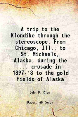 A trip to the Klondike through the stereoscope From Chicago, Ill., to St. Michaels, Alaska, during that marvelous crusade in 1897-8 to the gold fields of Alaska 1899 [Hardcover](Hardcover, Mr. John P. Clum)
