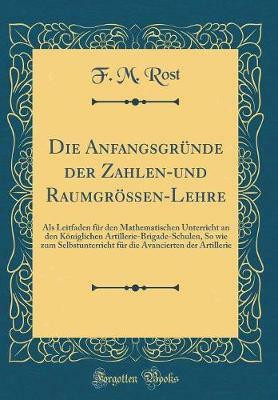 Die Anfangsgrunde der Zahlen-und Raumgroessen-Lehre: Als Leitfaden fur den Mathematischen Unterricht an den Koeniglichen Artillerie-Brigade-Schulen, So wie zum Selbstunterricht fur die Avancierten der Artillerie (Classic Reprint)(German, Hardcover, Rost F. M.) Die Anfangsgrunde der Zahlen-und Raumgroessen-Lehre: Als Leitfaden fur den Mathematischen Unterricht an den Koeniglichen Artillerie-Brigade-Schulen, So wie zum Selbstunterricht fur die Avancierten der Artillerie (Classic Reprint)(German, Hardcover, Rost F. M.)