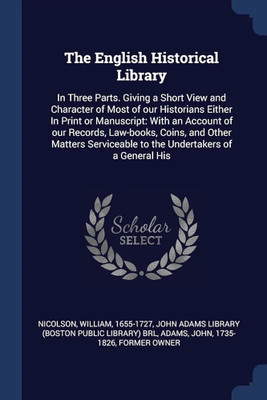 The English Historical Library: In Three Parts. Giving a Short View and Character of Most of our Historians Either In Print or Manuscript: With an ... to the Undertakers of a General His(Paperback, William Nicolson, 2 more)