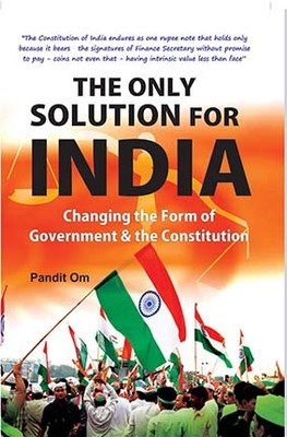 The Only Solution For India: Changing The Form Of Government & The Constitution(Paperback, Pandit om)