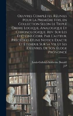 Oeuvres completes. Reunies pour la premiere fois, en collection selon le triple ordre logique, analogique et chronologique. Rev. sur les editions corr. par l'auteur. Precedees d'une notice exacte et etendue sur sa vie et ses oeuvres, de son eloge prononce(French, Hardcover, Bonald Louis-Gabriel-Ambr Oeuvres completes. Reunies pour la premiere fois, en collection selon le triple ordre logique, analogique et chronologique. Rev. sur les editions corr. par l'auteur. Precedees d'une notice exacte et etendue sur sa vie et ses oeuvres, de son eloge prononce(French, Hardcover, Bonald Louis-Gabriel-Ambr