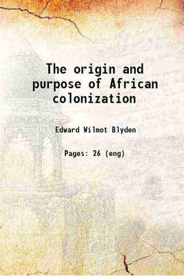 The origin and purpose of African colonization Being the annual discourse delivered at the sixty-sixth anniversary of the American Colonization Society 1883 [Hardcover](Hardcover, Edward Wilmot Blyden)