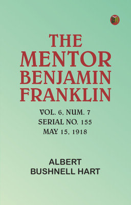 The Mentor: Benjamin Franklin, Vol. 6, Num. 7, Serial No. 155, May 15, 1918(Paperback, Albert Bushnell Hart)