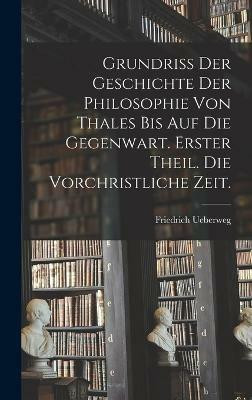 Grundriss der Geschichte der Philosophie von Thales bis auf die Gegenwart. Erster Theil. Die vorchristliche Zeit.(German, Hardcover, Ueberweg Friedrich)