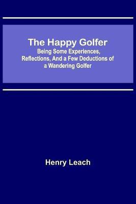 The Happy Golfer; Being Some Experiences, Reflections, and a Few Deductions of a Wandering Golfer(English, Paperback, Leach Henry)