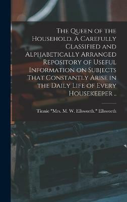 The Queen of the Household. A Carefully Classified and Alphabetically Arranged Repository of Useful Information on Subjects That Constantly Arise in the Daily Life of Every Housekeeper ..(English, Hardcover, unknown) The Queen of the Household. A Carefully Classified and Alphabetically Arranged Repository of Useful Information on Subjects That Constantly Arise in the Daily Life of Every Housekeeper ..(English, Hardcover, unknown)
