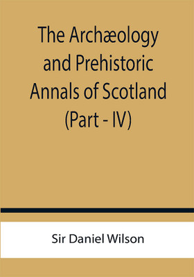 The Archæology and Prehistoric Annals of Scotland (Part - IV)(Paperback, Sir Daniel Wilson)