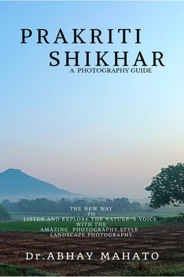 PRAKRITI SHIKHAR - A COMPLETE PHOTOGRAPHY GUIDE . THE NEW WAY TO LISTEN AND EXPLORE THE NATURE ‘S VOICE WITH THE AMAZING PHOTOGRAPHY STYLE . LANDSCAPE PHOTOGRAPHY.(English, Paperback, Dr.ABHAY MAHATO) PRAKRITI SHIKHAR - A COMPLETE PHOTOGRAPHY GUIDE . THE NEW WAY TO LISTEN AND EXPLORE THE NATURE ‘S VOICE WITH THE AMAZING PHOTOGRAPHY STYLE . LANDSCAPE PHOTOGRAPHY.(English, Paperback, Dr.ABHAY MAHATO)