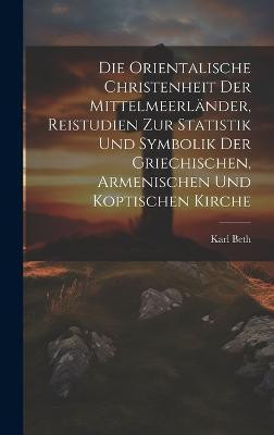 Die orientalische Christenheit der Mittelmeerlander, Reistudien zur Statistik und Symbolik der griechischen, armenischen und koptischen Kirche(German, Hardcover, Beth Karl)