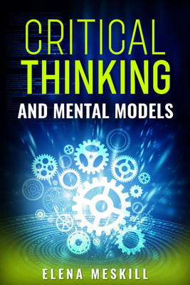 CRITICAL THINKING AND MENTAL MODELS - Unlock Your Problem-Solving Potential with a Powerful Framework for Thinking and Decision-Making (2023 Guide for Beginners)(Paperback, Elena Meskill) CRITICAL THINKING AND MENTAL MODELS - Unlock Your Problem-Solving Potential with a Powerful Framework for Thinking and Decision-Making (2023 Guide for Beginners)(Paperback, Elena Meskill)
