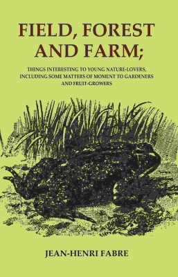 Field, Forest and Farm; Things Interesting to Young Nature-lovers, Including Some Matters of Moment to Gardeners and Fruit-Growers(Paperback, Jean-Henri Fabre)