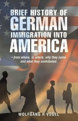 Brief History of German Immigration into America - from Where, to Where, Why They Came and What They Contributed.(English, Paperback, Vogel Wolfgang H)