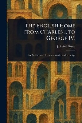 The English Home From Charles I. to George IV.(English, Paperback, Gotch J Alfred (John Alfred))