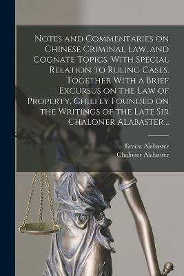 Notes and Commentaries on Chinese Criminal law, and Cognate Topics. With Special Relation to Ruling Cases. Together With a Brief Excursus on the law of Property, Chiefly Founded on the Writings of the Late Sir Chaloner Alabaster ..(English, Paperback, Alabaster Ernest)