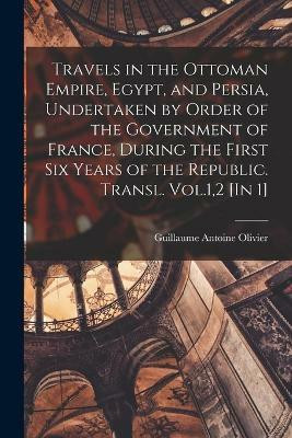 Travels in the Ottoman Empire, Egypt, and Persia, Undertaken by Order of the Government of France, During the First Six Years of the Republic. Transl. Vol.1,2 [In 1](English, Paperback, Olivier Guillaume Antoine)
