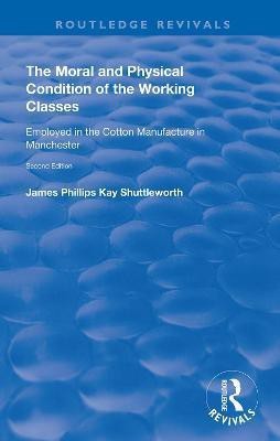 The Moral and Physical Condition of the Working Classes Employed in the Cotton Manufacture of Manchester(English, Hardcover, Shuttleworth James Philips Kay)