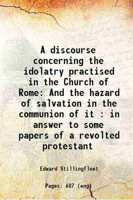 A discourse concerning the idolatry practised in the Church of Rome And the hazard of salvation in the communion of it : in answer to some papers of a revolted protestant 1676 [Hardcover](Hardcover, Edward Stillingfleet)